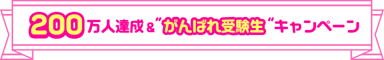 200万人達成&"がんばれ受験生"キャンペーン